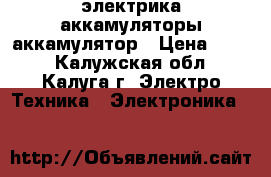 электрика аккамуляторы аккамулятор › Цена ­ 200 - Калужская обл., Калуга г. Электро-Техника » Электроника   